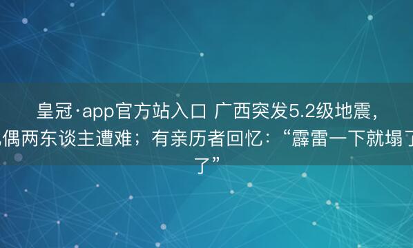 皇冠·app官方站入口 广西突发5.2级地震，配偶两东谈主遭难；有亲历者回忆：“霹雷一下就塌了”