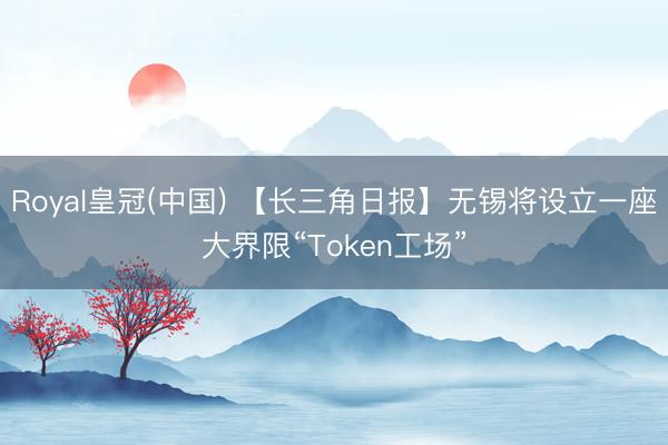 Royal皇冠(中国) 【长三角日报】无锡将设立一座大界限“Token工场”