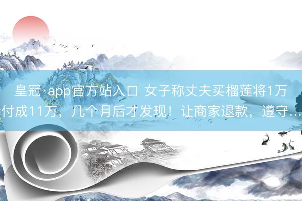 皇冠·app官方站入口 女子称丈夫买榴莲将1万错付成11万，几个月后才发现！让商家退款，遵守……