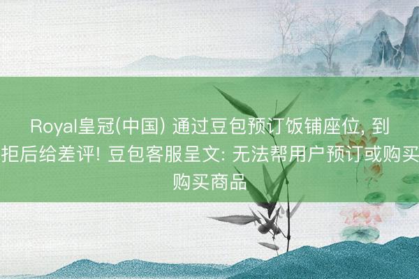 Royal皇冠(中国) 通过豆包预订饭铺座位, 到店被拒后给差评! 豆包客服呈文: 无法帮用户预订或购买商品