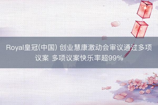 Royal皇冠(中国) 创业慧康激动会审议通过多项议案 多项议案快乐率超99%