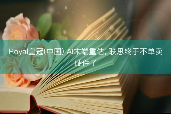 Royal皇冠(中国) AI末端重估， 联思终于不单卖硬件了