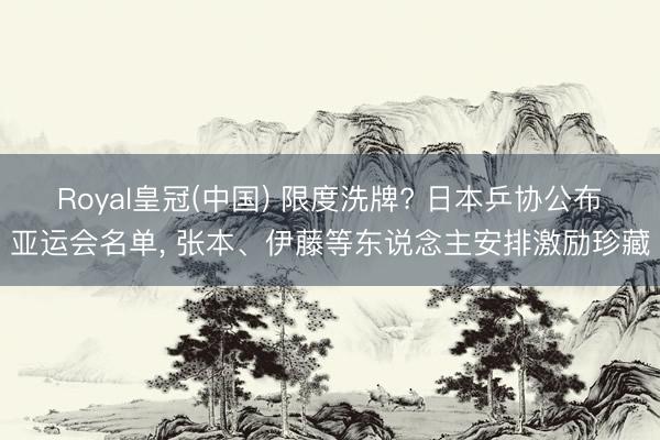 Royal皇冠(中国) 限度洗牌? 日本乒协公布亚运会名单， 张本、伊藤等东说念主安排激励珍藏
