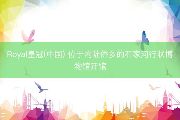 Royal皇冠(中国) 位于内陆侨乡的石家河行状博物馆开馆