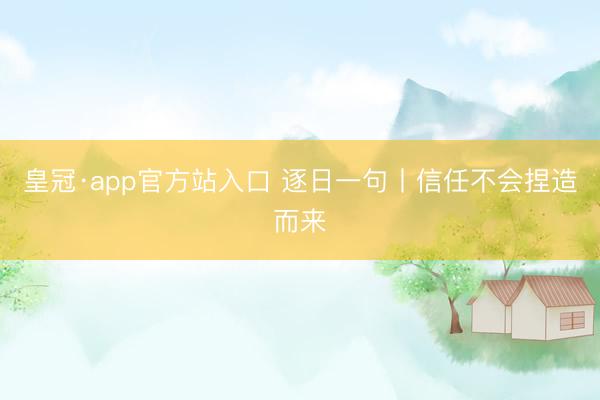 皇冠·app官方站入口 逐日一句丨信任不会捏造而来