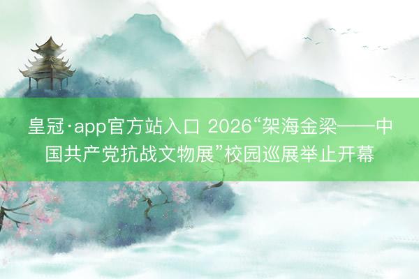 皇冠·app官方站入口 2026“架海金梁——中国共产党抗战文物展”校园巡展举止开幕