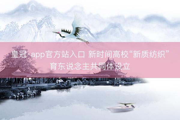 皇冠·app官方站入口 新时间高校“新质纺织”育东说念主共同体设立