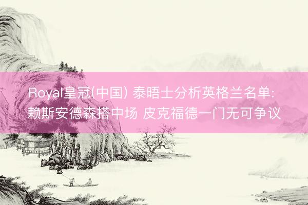 Royal皇冠(中国) 泰晤士分析英格兰名单: 赖斯安德森搭中场 皮克福德一门无可争议