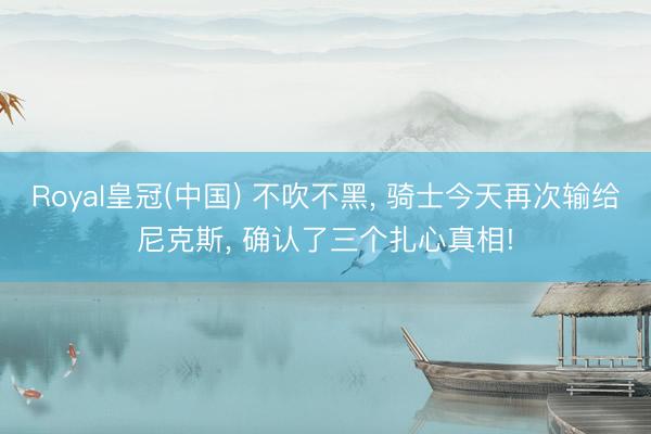 Royal皇冠(中国) 不吹不黑， 骑士今天再次输给尼克斯， 确认了三个扎心真相!