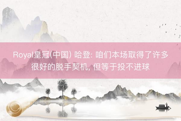 Royal皇冠(中国) 哈登: 咱们本场取得了许多很好的脱手契机， 但等于投不进球