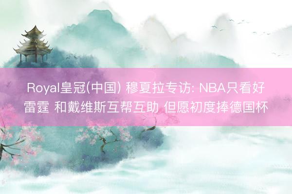 Royal皇冠(中国) 穆夏拉专访: NBA只看好雷霆 和戴维斯互帮互助 但愿初度捧德国杯