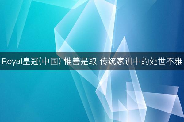 Royal皇冠(中国) 惟善是取 传统家训中的处世不雅