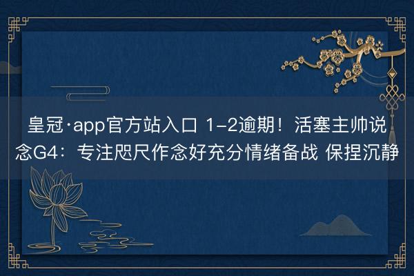 皇冠·app官方站入口 1-2逾期！活塞主帅说念G4：专注咫尺作念好充分情绪备战 保捏沉静