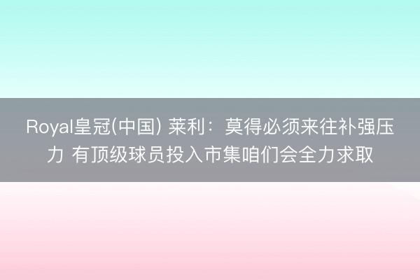 Royal皇冠(中国) 莱利：莫得必须来往补强压力 有顶级球员投入市集咱们会全力求取