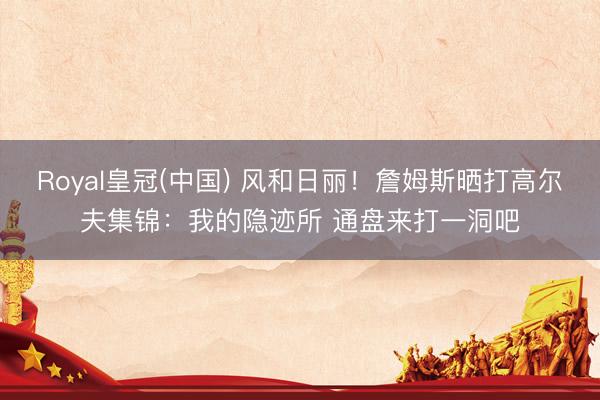 Royal皇冠(中国) 风和日丽！詹姆斯晒打高尔夫集锦：我的隐迹所 通盘来打一洞吧