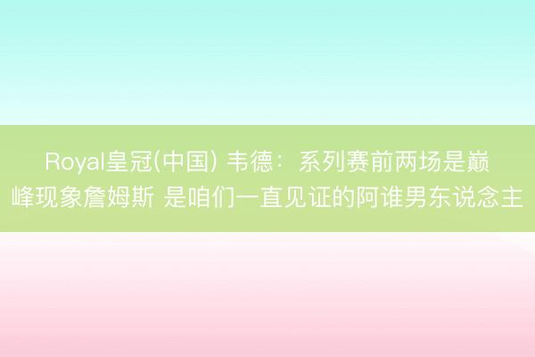 Royal皇冠(中国) 韦德：系列赛前两场是巅峰现象詹姆斯 是咱们一直见证的阿谁男东说念主