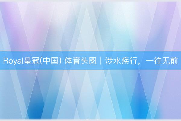 Royal皇冠(中国) 体育头图｜涉水疾行，一往无前