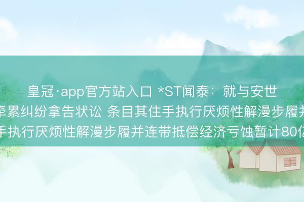 皇冠·app官方站入口 *ST闻泰：就与安世控股等六名被告的侵权牵累纠纷拿告状讼 条目其住手执行厌烦性解漫步履并连带抵偿经济亏蚀暂计80亿元