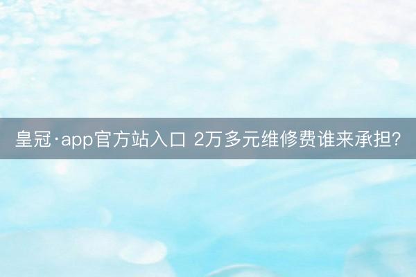 皇冠·app官方站入口 2万多元维修费谁来承担？