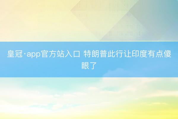 皇冠·app官方站入口 特朗普此行让印度有点傻眼了