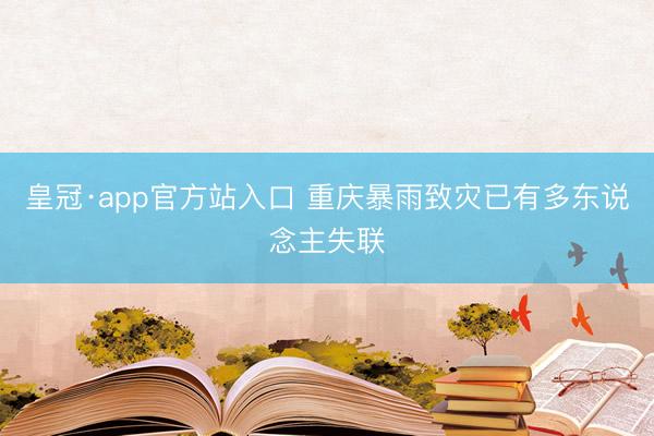 皇冠·app官方站入口 重庆暴雨致灾已有多东说念主失联