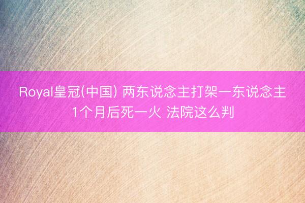 Royal皇冠(中国) 两东说念主打架一东说念主1个月后死一火 法院这么判