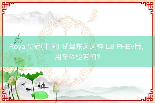 Royal皇冠(中国) 试驾东风风神 L8 PHEV版， 用车体验若何?