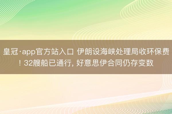 皇冠·app官方站入口 伊朗设海峡处理局收环保费! 32艘船已通行， 好意思伊合同仍存变数