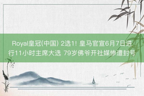 Royal皇冠(中国) 2选1! 皇马官宣6月7日进行11小时主席大选 79岁佛爷开社媒惨遭封号