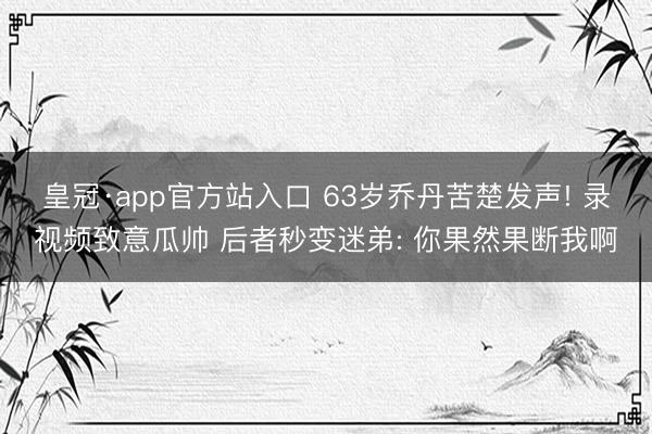 皇冠·app官方站入口 63岁乔丹苦楚发声! 录视频致意瓜帅 后者秒变迷弟: 你果然果断我啊