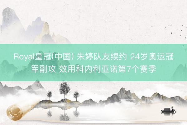 Royal皇冠(中国) 朱婷队友续约 24岁奥运冠军副攻 效用科内利亚诺第7个赛季
