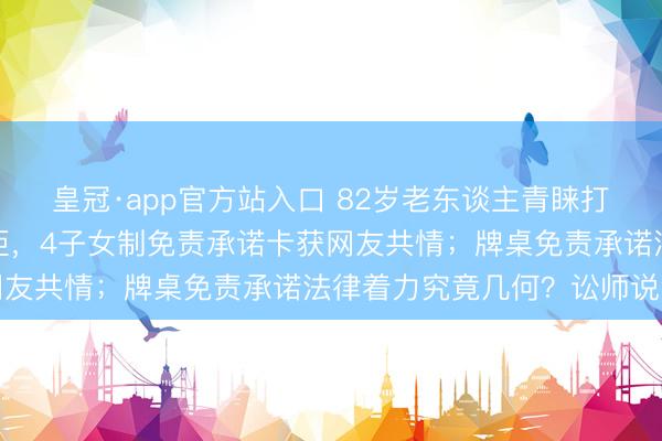 皇冠·app官方站入口 82岁老东谈主青睐打麻将却因年龄大上桌遭拒，4子女制免责承诺卡获网友共情；牌桌免责承诺法律着力究竟几何？讼师说法