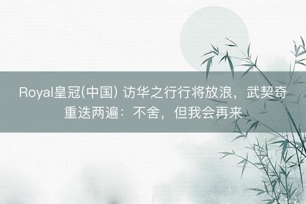 Royal皇冠(中国) 访华之行行将放浪，武契奇重迭两遍：不舍，但我会再来