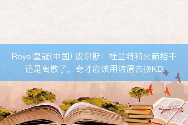 Royal皇冠(中国) 皮尔斯：杜兰特和火箭相干还是离散了，奇才应该用浓眉去换KD