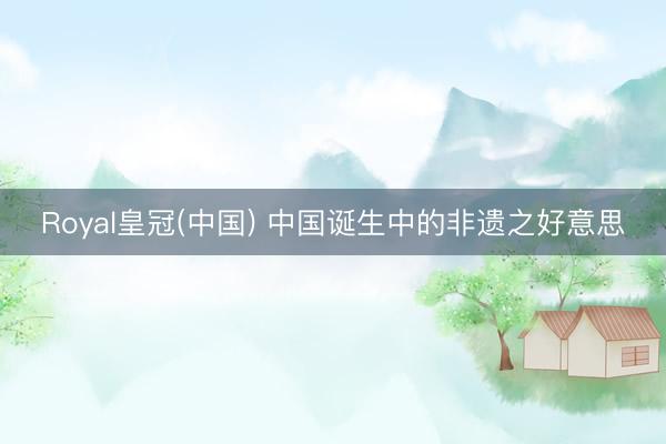 Royal皇冠(中国) 中国诞生中的非遗之好意思