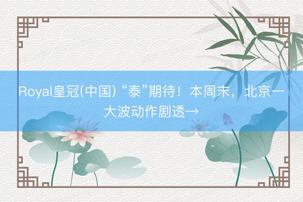 Royal皇冠(中国) “泰”期待！本周末，北京一大波动作剧透→