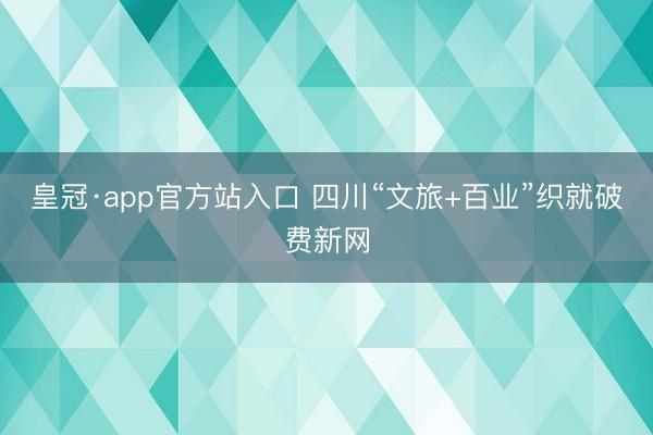 皇冠·app官方站入口 四川“文旅+百业”织就破费新网