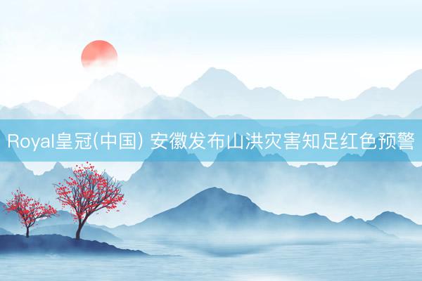 Royal皇冠(中国) 安徽发布山洪灾害知足红色预警