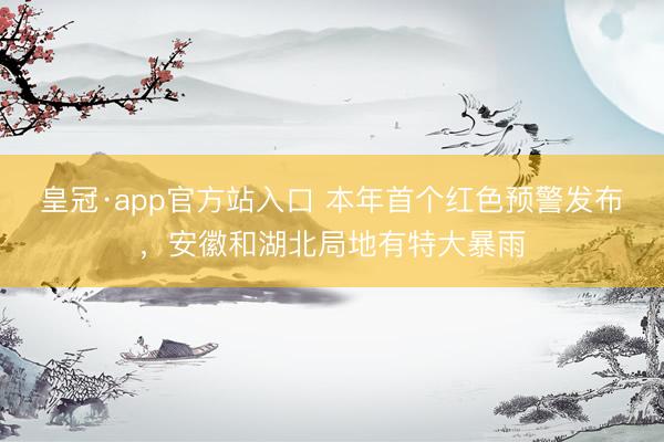 皇冠·app官方站入口 本年首个红色预警发布，安徽和湖北局地有特大暴雨