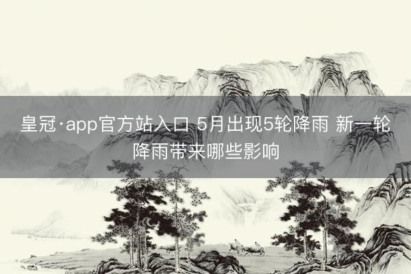 皇冠·app官方站入口 5月出现5轮降雨 新一轮降雨带来哪些影响