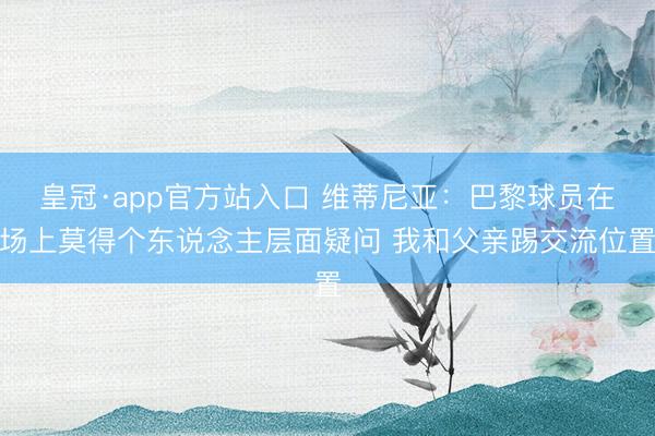 皇冠·app官方站入口 维蒂尼亚：巴黎球员在场上莫得个东说念主层面疑问 我和父亲踢交流位置