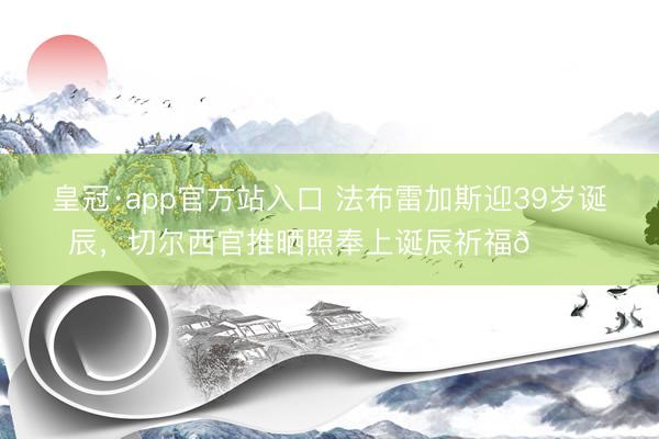 皇冠·app官方站入口 法布雷加斯迎39岁诞辰，切尔西官推晒照奉上诞辰祈福💙