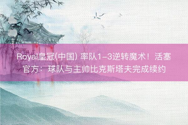 Royal皇冠(中国) 率队1-3逆转魔术！活塞官方：球队与主帅比克斯塔夫完成续约
