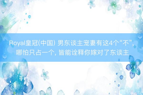 Royal皇冠(中国) 男东谈主宠妻有这4个“不”， 哪怕只占一个， 皆能诠释你嫁对了东谈主