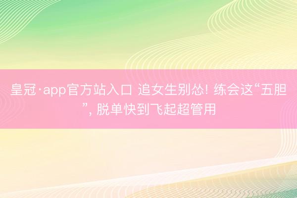 皇冠·app官方站入口 追女生别怂! 练会这“五胆”, 脱单快到飞起超管用
