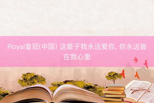 Royal皇冠(中国) 这辈子我永远爱你， 你永远皆在我心里