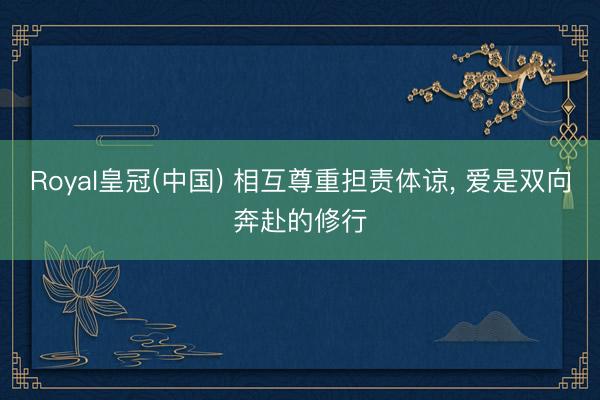 Royal皇冠(中国) 相互尊重担责体谅， 爱是双向奔赴的修行