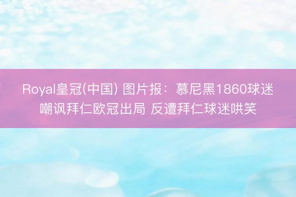 Royal皇冠(中国) 图片报：慕尼黑1860球迷嘲讽拜仁欧冠出局 反遭拜仁球迷哄笑