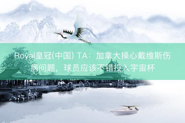 Royal皇冠(中国) TA：加拿大操心戴维斯伤病问题，球员应该不错投入宇宙杯