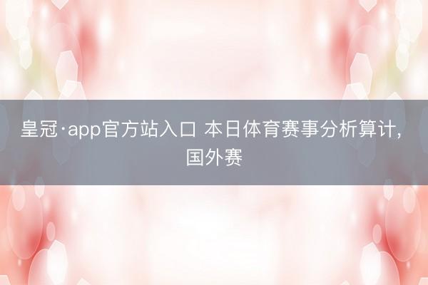 皇冠·app官方站入口 本日体育赛事分析算计， 国外赛